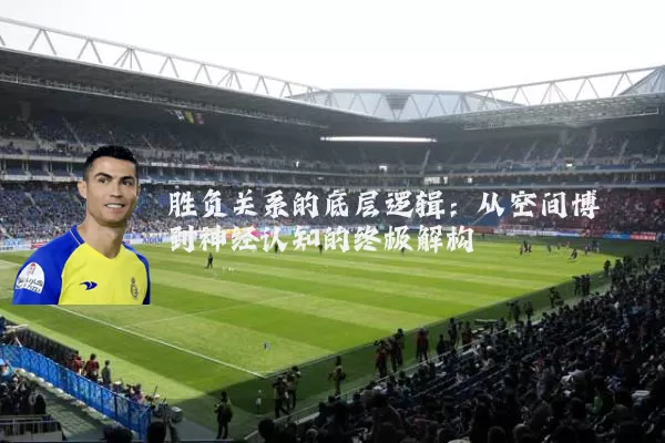胜负关系的底层逻辑:从空间博弈到神经认知的终极解构