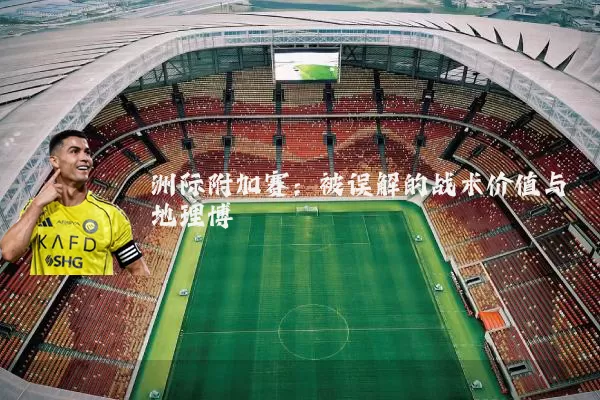 洲际附加赛:被误解的战术价值与地理博弈