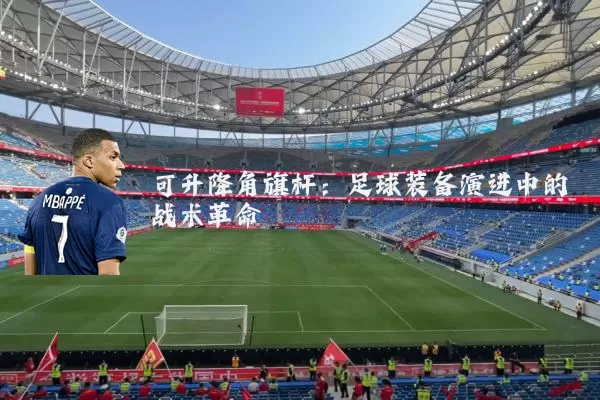 可升降角旗杆:足球装备演进中的战术革命