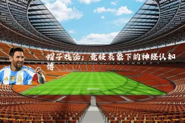 帽子戏法:竞技表象下的神经认知博弈