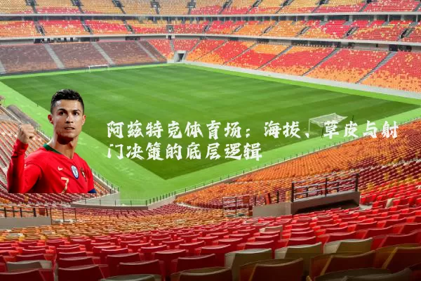 阿兹特克体育场:海拔、草皮与射门决策的底层逻辑