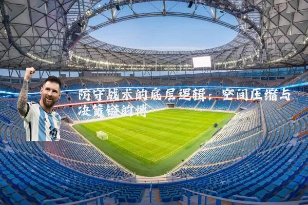 防守战术的底层逻辑:空间压缩与决策链的博弈