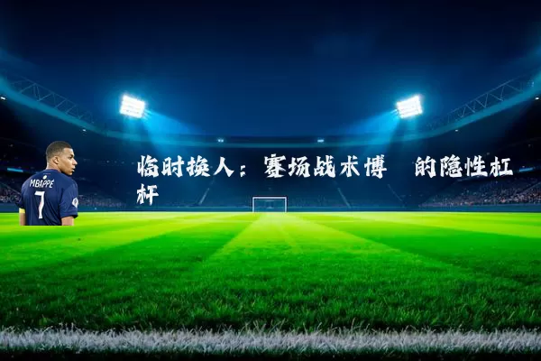 临时换人：赛场战术博弈的隐性杠杆